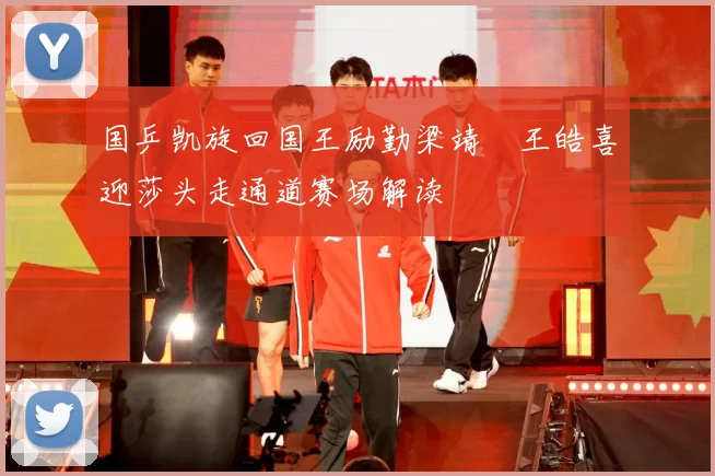 国乒凯旋回国王励勤梁靖崑王皓喜迎莎头走通道赛场解读