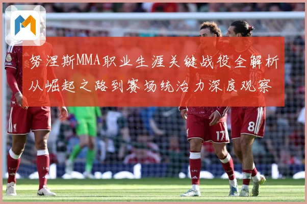 努涅斯MMA职业生涯关键战役全解析从崛起之路到赛场统治力深度观察