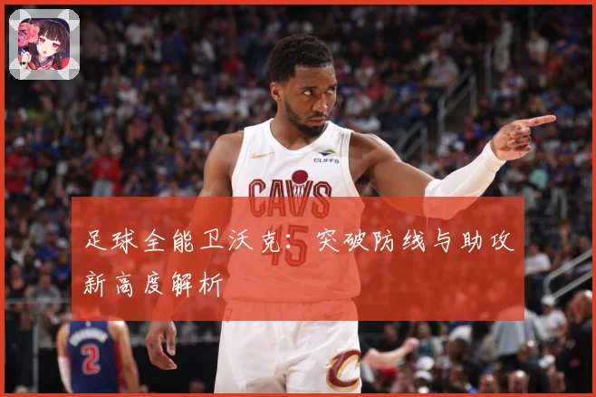 足球全能卫沃克：突破防线与助攻新高度解析