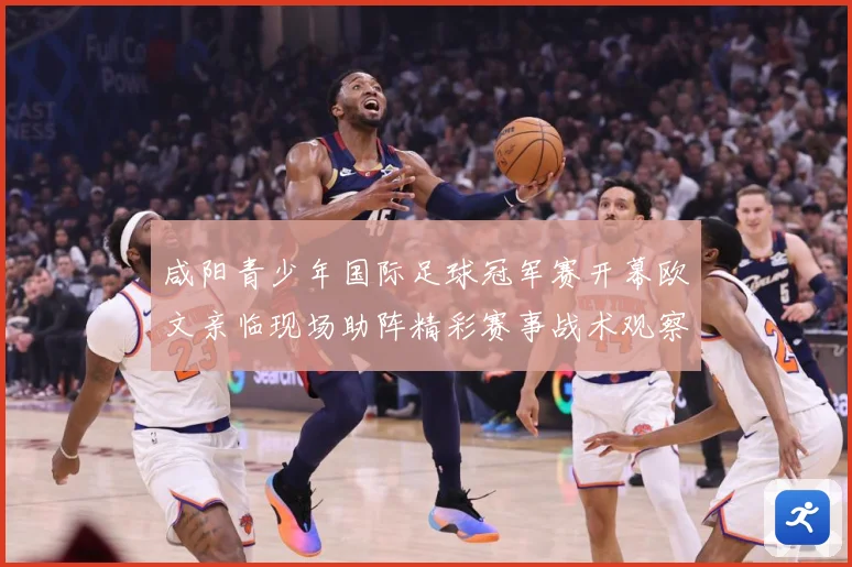 咸阳青少年国际足球冠军赛开幕欧文亲临现场助阵精彩赛事战术观察
