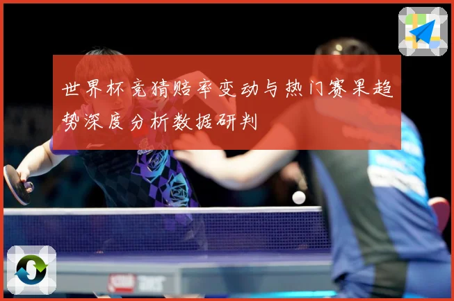 世界杯竞猜赔率变动与热门赛果趋势深度分析数据研判