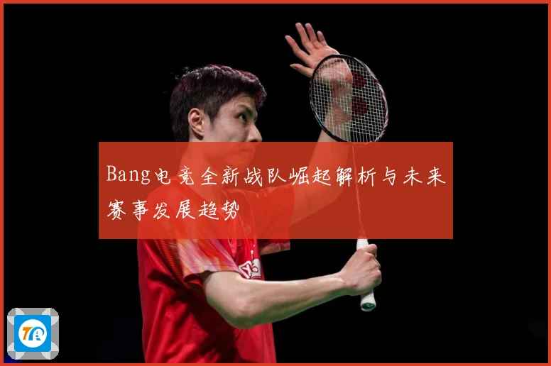 Bang电竞全新战队崛起解析与未来赛事发展趋势