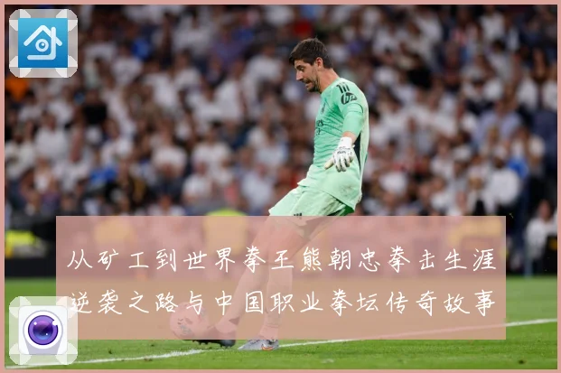 从矿工到世界拳王熊朝忠拳击生涯逆袭之路与中国职业拳坛传奇故事解析
