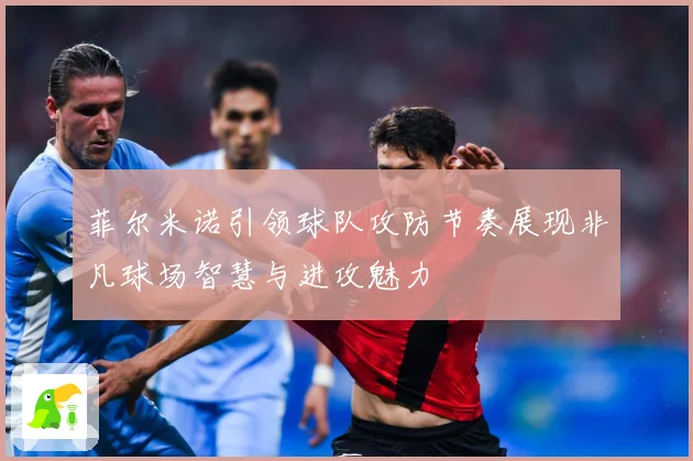 菲尔米诺引领球队攻防节奏展现非凡球场智慧与进攻魅力