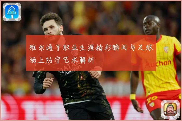 维尔通亨职业生涯精彩瞬间与足球场上防守艺术解析