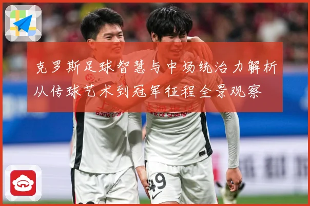 克罗斯足球智慧与中场统治力解析从传球艺术到冠军征程全景观察