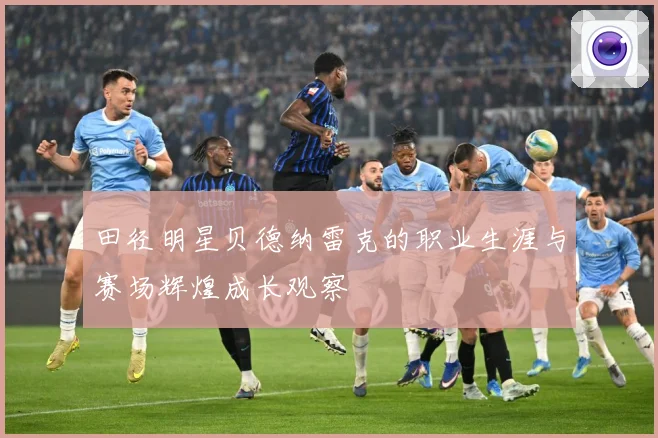 田径明星贝德纳雷克的职业生涯与赛场辉煌成长观察