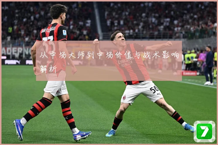 从中场大师到中场价值与战术影响解析