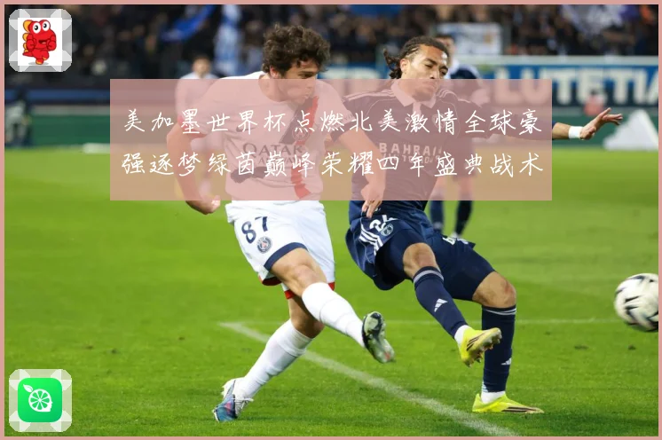 美加墨世界杯点燃北美激情全球豪强逐梦绿茵巅峰荣耀四年盛典战术观察