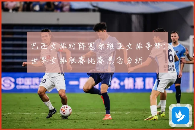 巴西女排对阵塞尔维亚女排争锋：世界女排联赛比赛悬念分析
