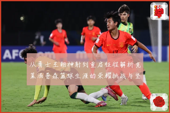 从勇士王朝神射到重启征程解析克莱汤普森篮球生涯的荣耀挑战与坚持解析