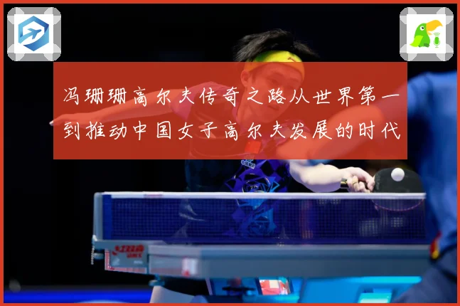 冯珊珊高尔夫传奇之路从世界第一到推动中国女子高尔夫发展的时代榜样