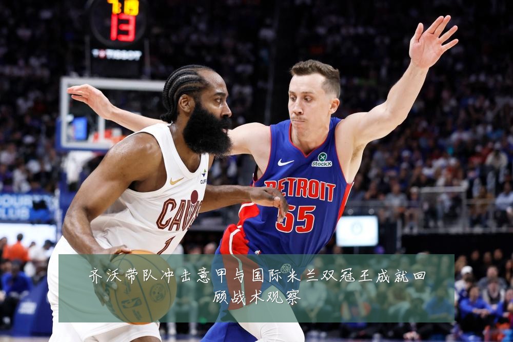 齐沃带队冲击意甲与国际米兰双冠王成就回顾战术观察
