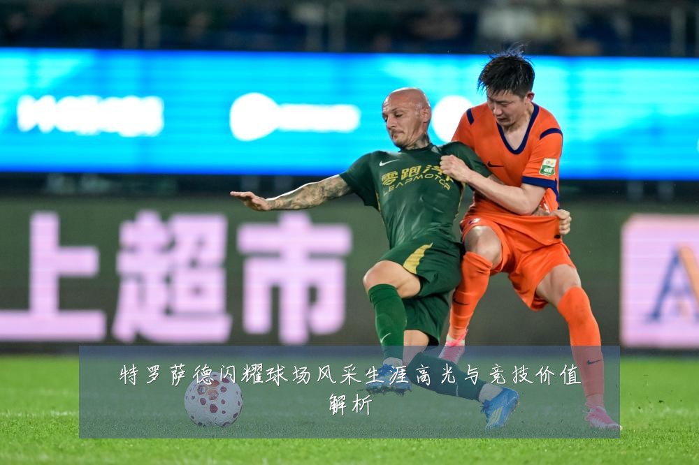 特罗萨德闪耀球场风采生涯高光与竞技价值解析