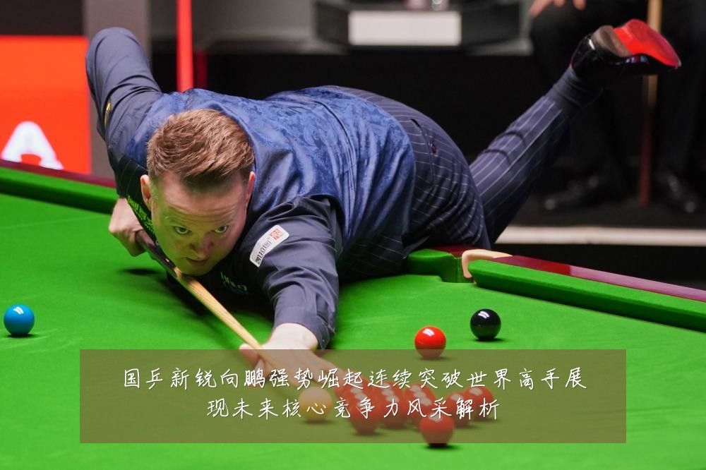国乒新锐向鹏强势崛起连续突破世界高手展现未来核心竞争力风采解析
