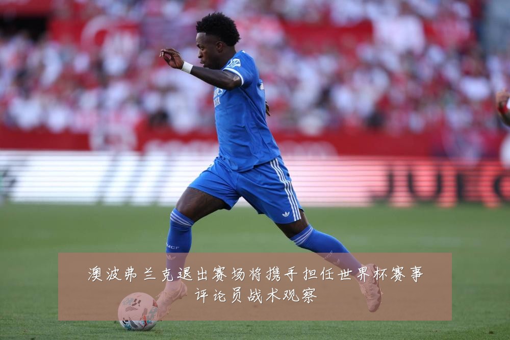 澳波弗兰克退出赛场将携手担任世界杯赛事评论员战术观察