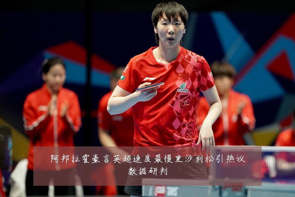 阿邦拉霍豪言英超速度最慢里沙利松引热议数据研判