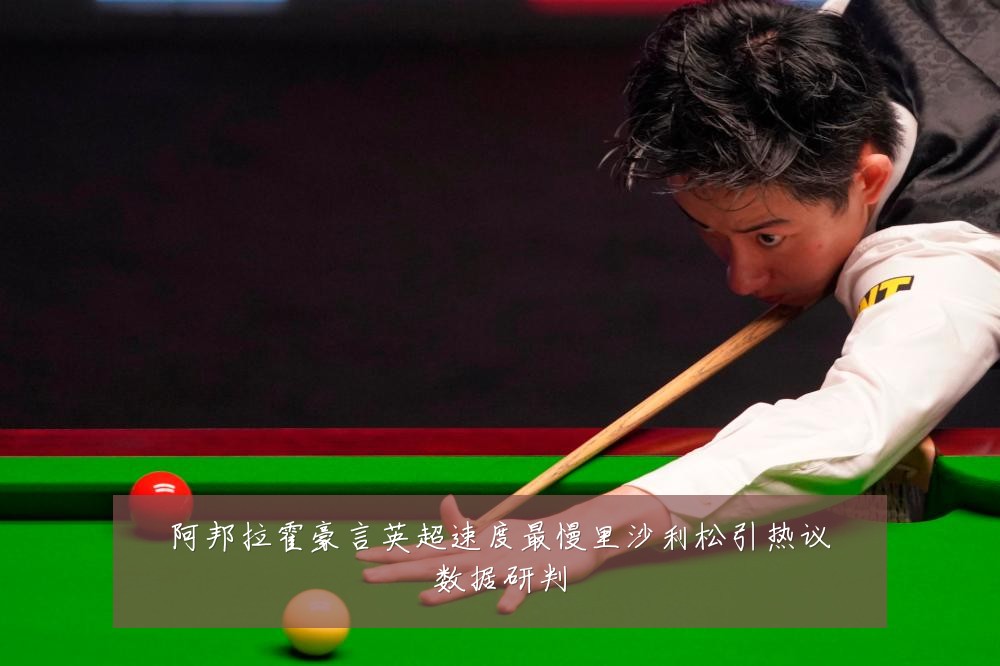 阿邦拉霍豪言英超速度最慢里沙利松引热议数据研判